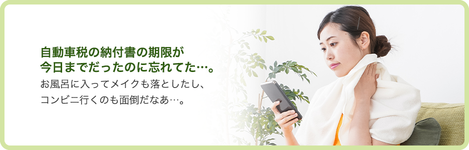 自動車税の納付書の期限が今日までだったのに忘れてた…。 お風呂に入ってメイクも落としたし、コンビニ行くのも面倒だなぁ…。