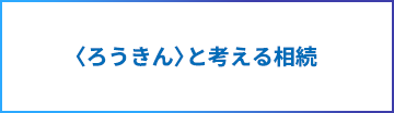 〈ろうきん〉と考える相続