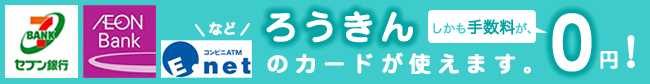 セブン銀行、イオン銀行、イーネットなどでろうきんのカードが使えます