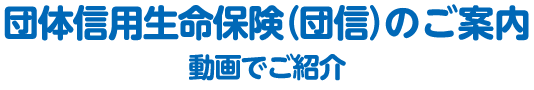 動画でご紹介 団体信用生命保険（団信）のご案内